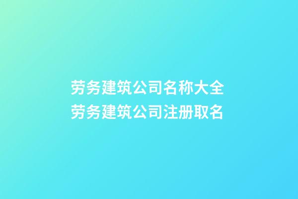 劳务建筑公司名称大全 劳务建筑公司注册取名